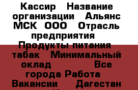 Кассир › Название организации ­ Альянс-МСК, ООО › Отрасль предприятия ­ Продукты питания, табак › Минимальный оклад ­ 25 000 - Все города Работа » Вакансии   . Дагестан респ.,Каспийск г.